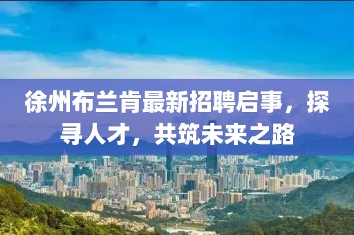 徐州布蘭肯最新招聘啟事，探尋人才，共筑未來(lái)之路