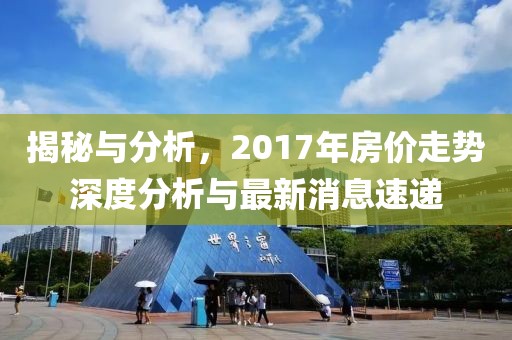 揭秘與分析，2017年房?jī)r(jià)走勢(shì)深度分析與最新消息速遞