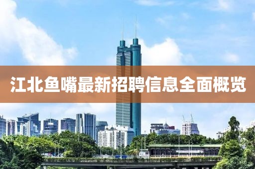 江北魚嘴最新招聘信息全面概覽