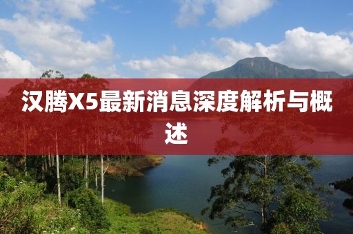 漢騰X5最新消息深度解析與概述