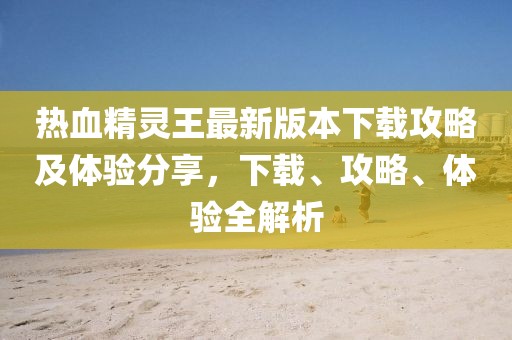 熱血精靈王最新版本下載攻略及體驗(yàn)分享，下載、攻略、體驗(yàn)全解析