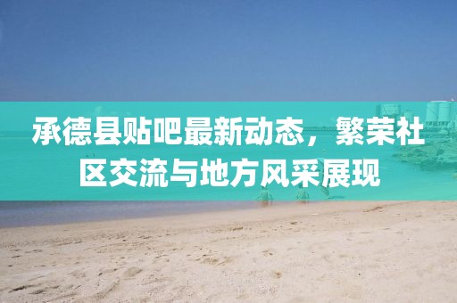 承德縣貼吧最新動態(tài)，繁榮社區(qū)交流與地方風(fēng)采展現(xiàn)