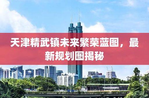 天津精武鎮(zhèn)未來(lái)繁榮藍(lán)圖，最新規(guī)劃圖揭秘