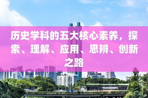 歷史學(xué)科的五大核心素養(yǎng)，探索、理解、應(yīng)用、思辨、創(chuàng)新之路