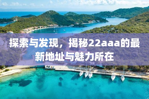 探索與發(fā)現(xiàn)，揭秘22aaa的最新地址與魅力所在
