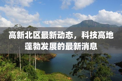 高新北區(qū)最新動態(tài)，科技高地蓬勃發(fā)展的最新消息