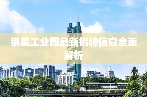 銀星工業(yè)園最新招聘信息全面解析