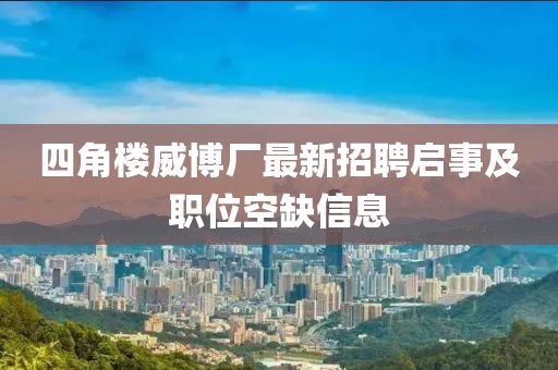 四角樓威博廠最新招聘啟事及職位空缺信息