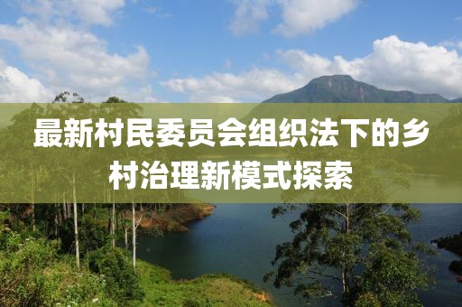 最新村民委員會組織法下的鄉(xiāng)村治理新模式探索