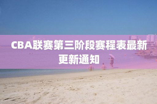 CBA聯(lián)賽第三階段賽程表最新更新通知