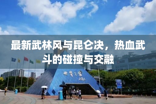 最新武林風(fēng)與昆侖決，熱血武斗的碰撞與交融