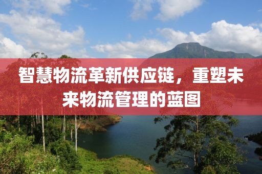 智慧物流革新供應(yīng)鏈，重塑未來物流管理的藍圖