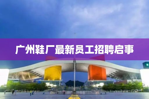 廣州鞋廠最新員工招聘啟事