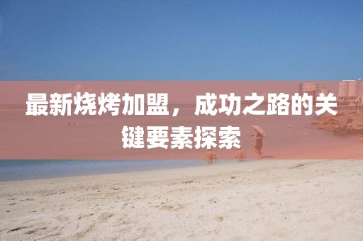 最新燒烤加盟，成功之路的關(guān)鍵要素探索