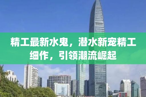 精工最新水鬼，潛水新寵精工細(xì)作，引領(lǐng)潮流崛起