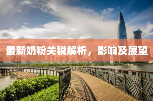 最新奶粉關(guān)稅解析，影響及展望