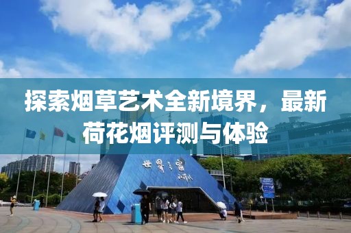 探索煙草藝術(shù)全新境界，最新荷花煙評(píng)測(cè)與體驗(yàn)
