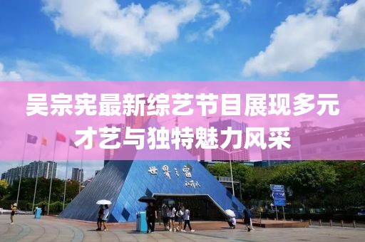 吳宗憲最新綜藝節(jié)目展現(xiàn)多元才藝與獨(dú)特魅力風(fēng)采
