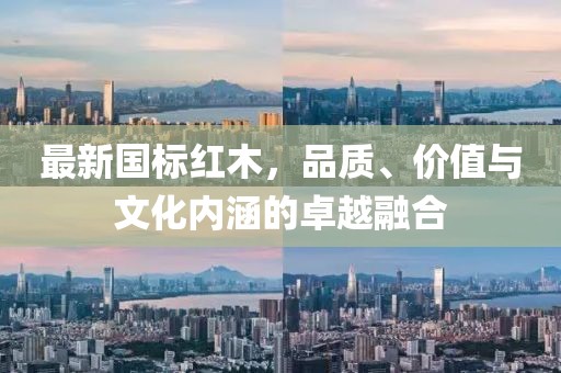 最新國(guó)標(biāo)紅木，品質(zhì)、價(jià)值與文化內(nèi)涵的卓越融合